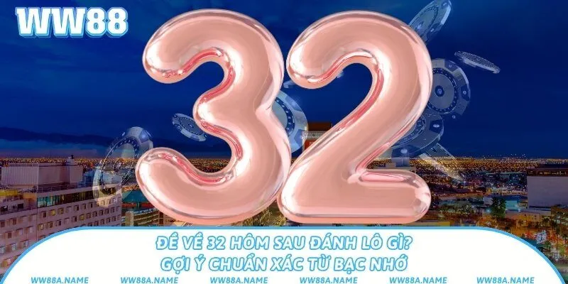 Đề về 32 hôm sau đánh lô gì? Gợi ý chuẩn xác từ bạc nhớ