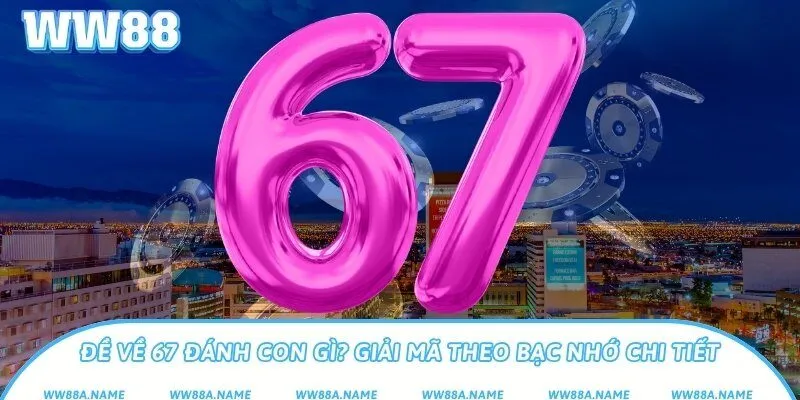 Đề về 67 đánh con gì? Giải mã theo bạc nhớ chi tiết