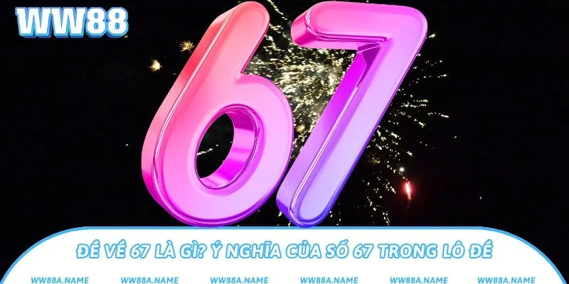 Đề về 67 là gì? Ý nghĩa của số 67 trong lô đề