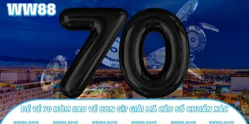 Đề về 70 hôm sau về con gì? Giải mã cầu số chuẩn xác