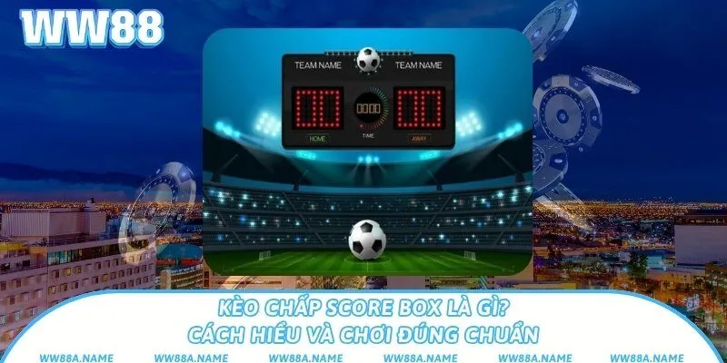 Kèo chấp score box là gì? Cách hiểu và chơi đúng chuẩn
