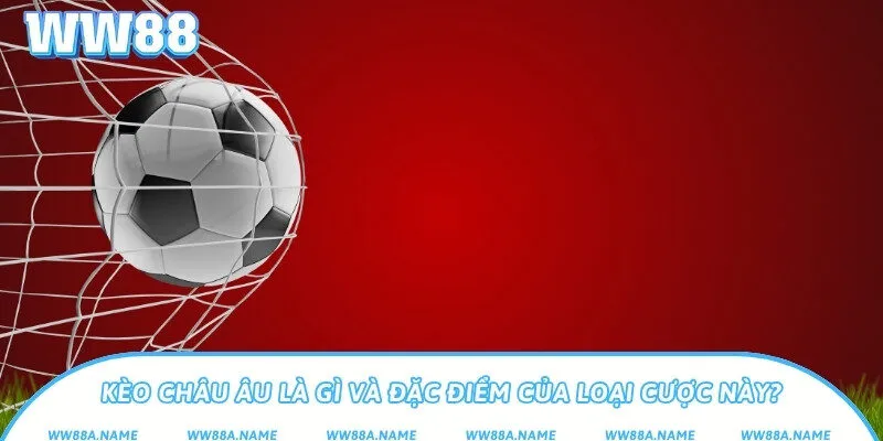 Kèo châu Âu là gì và đặc điểm của loại cược?