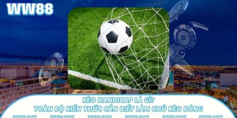 Kèo handicap là gì? Toàn bộ kiến thức cần biết làm chủ kèo bóng