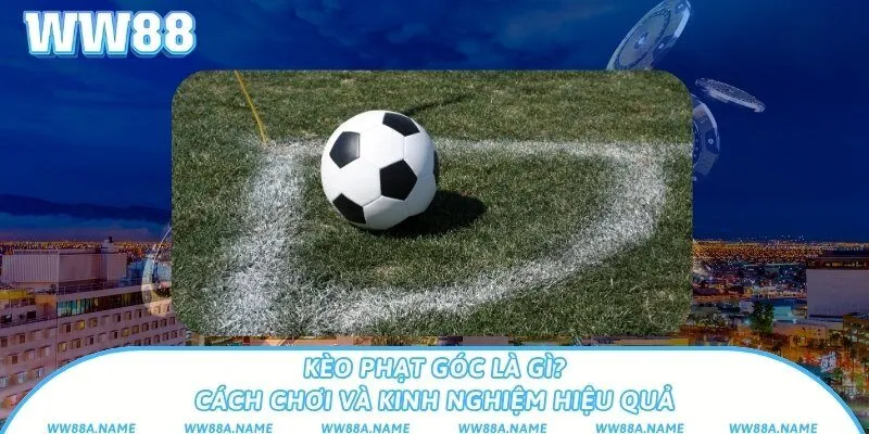Kèo phạt góc là gì? Cách chơi và kinh nghiệm hiệu quả