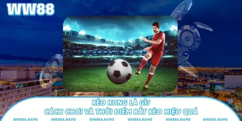 Kèo rung là gì? Cách chơi và thời điểm bắt kèo hiệu quả