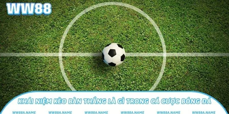 Khái niệm kèo bàn thắng là gì trong cá cược bóng đá