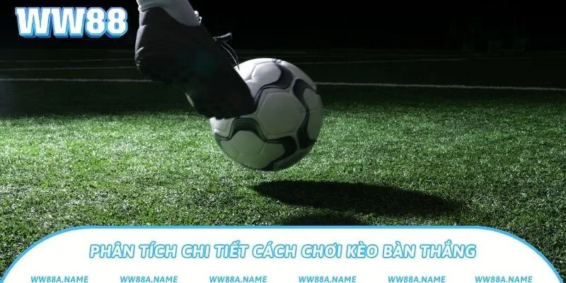 Phân tích chi tiết cách chơi kèo bàn thắng