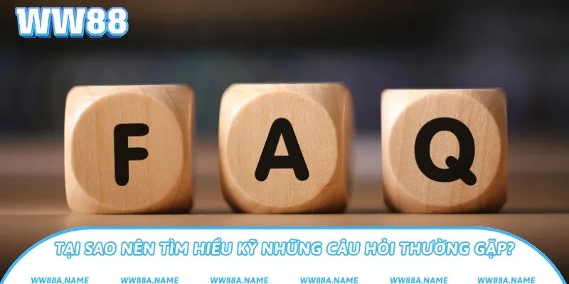Tại sao nên tìm hiểu kỹ những câu hỏi thường gặp?