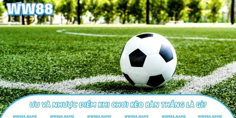 Ưu và nhược điểm khi chơi kèo bàn thắng là gì?